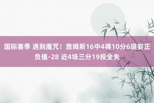 国际赛季 遇到魔咒！詹姆斯16中4得10分6诞妄正负值-28 近4场三分19投全失