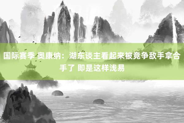 国际赛季 奥康纳：湖东谈主看起来被竞争敌手拿合手了 即是这样浅易