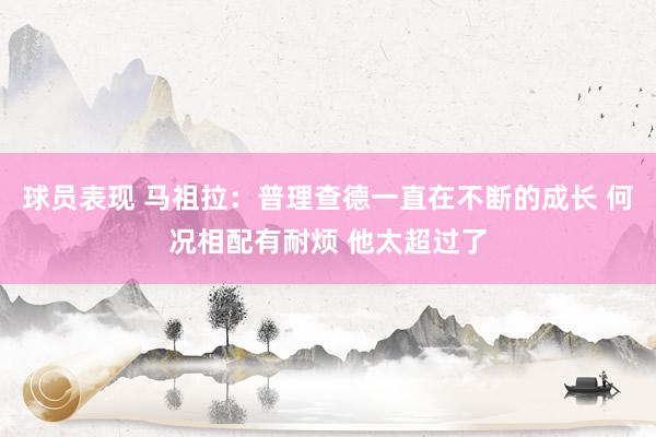 球员表现 马祖拉：普理查德一直在不断的成长 何况相配有耐烦 他太超过了