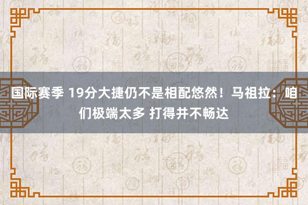 国际赛季 19分大捷仍不是相配悠然！马祖拉：咱们极端太多 打得并不畅达