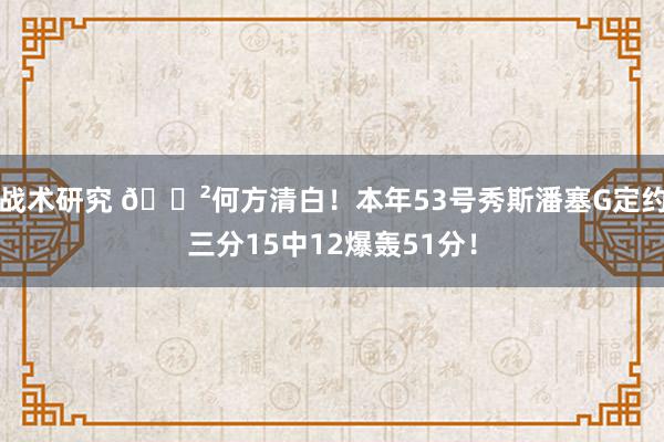 战术研究 😲何方清白！本年53号秀斯潘塞G定约三分15中12爆轰51分！