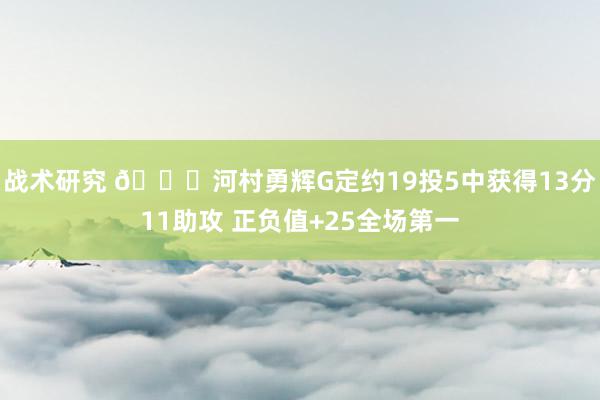 战术研究 👀河村勇辉G定约19投5中获得13分11助攻 正负值+25全场第一