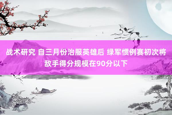 战术研究 自三月份治服英雄后 绿军惯例赛初次将敌手得分规模在90分以下