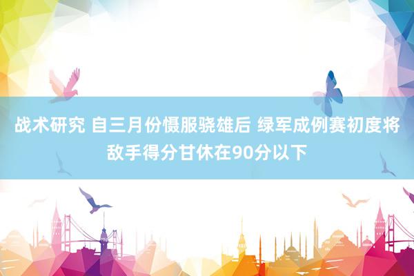 战术研究 自三月份慑服骁雄后 绿军成例赛初度将敌手得分甘休在90分以下