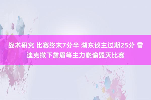 战术研究 比赛终末7分半 湖东谈主过期25分 雷迪克撤下詹眉等主力晓谕毁灭比赛