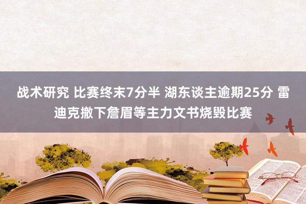 战术研究 比赛终末7分半 湖东谈主逾期25分 雷迪克撤下詹眉等主力文书烧毁比赛