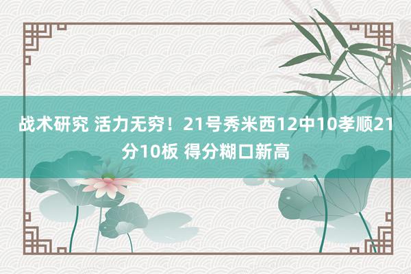 战术研究 活力无穷！21号秀米西12中10孝顺21分10板 得分糊口新高