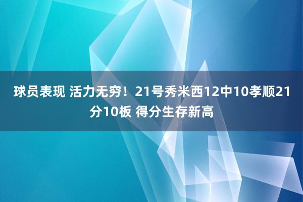 球员表现 活力无穷！21号秀米西12中10孝顺21分10板 得分生存新高