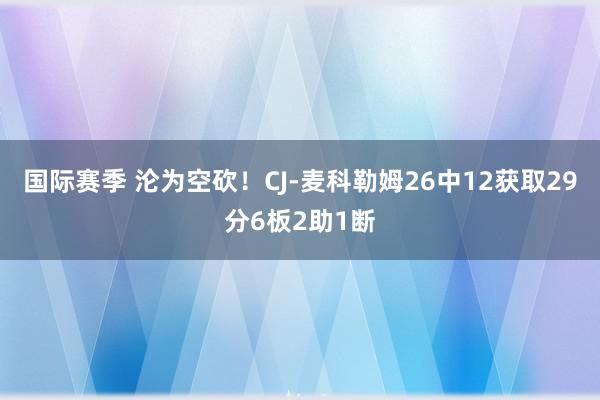 国际赛季 沦为空砍！CJ-麦科勒姆26中12获取29分6板2助1断