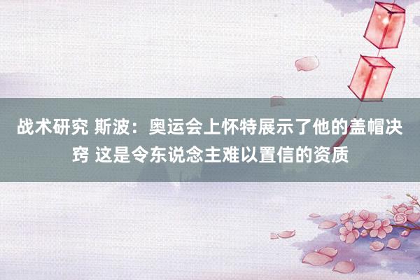 战术研究 斯波：奥运会上怀特展示了他的盖帽决窍 这是令东说念主难以置信的资质