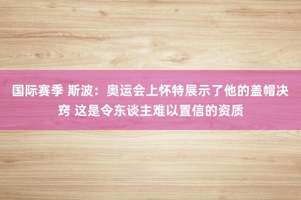 国际赛季 斯波：奥运会上怀特展示了他的盖帽决窍 这是令东谈主难以置信的资质