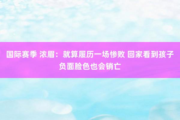 国际赛季 浓眉：就算履历一场惨败 回家看到孩子负面脸色也会销亡