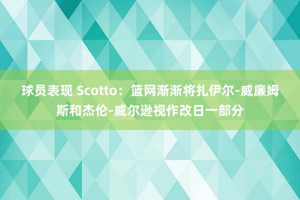 球员表现 Scotto：篮网渐渐将扎伊尔-威廉姆斯和杰伦-威尔逊视作改日一部分