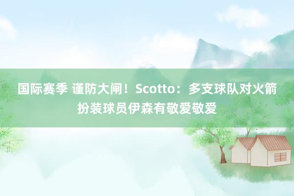 国际赛季 谨防大闸！Scotto：多支球队对火箭扮装球员伊森有敬爱敬爱