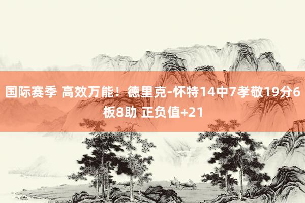 国际赛季 高效万能！德里克-怀特14中7孝敬19分6板8助 正负值+21