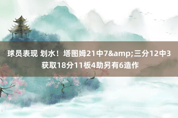 球员表现 划水！塔图姆21中7&三分12中3 获取18分11板4助另有6造作