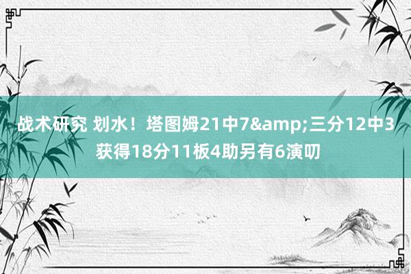 战术研究 划水！塔图姆21中7&三分12中3 获得18分11板4助另有6演叨