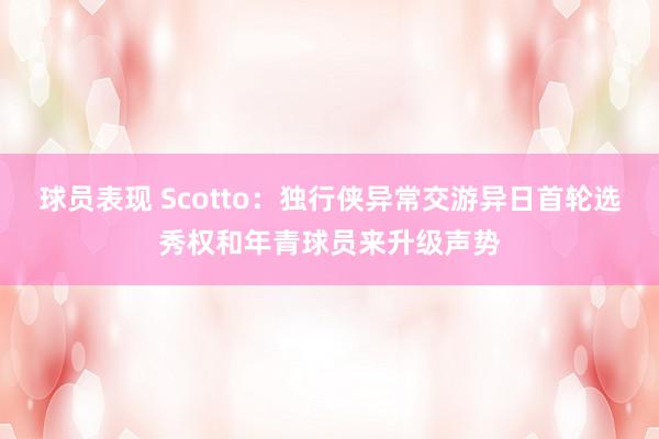 球员表现 Scotto：独行侠异常交游异日首轮选秀权和年青球员来升级声势