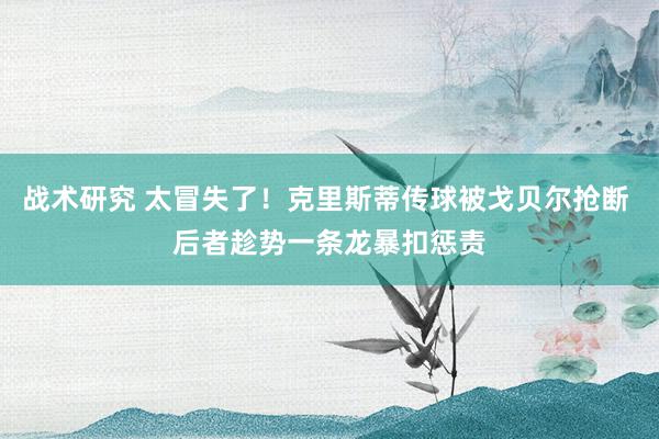 战术研究 太冒失了！克里斯蒂传球被戈贝尔抢断 后者趁势一条龙暴扣惩责