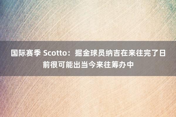 国际赛季 Scotto：掘金球员纳吉在来往完了日前很可能出当今来往筹办中