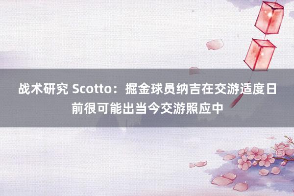 战术研究 Scotto：掘金球员纳吉在交游适度日前很可能出当今交游照应中