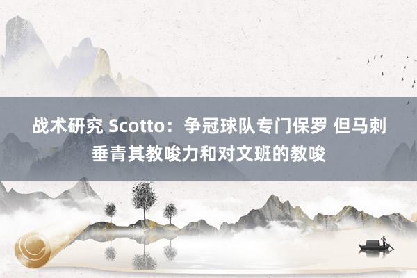 战术研究 Scotto：争冠球队专门保罗 但马刺垂青其教唆力和对文班的教唆