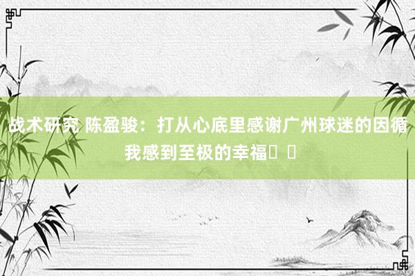 战术研究 陈盈骏：打从心底里感谢广州球迷的因循 我感到至极的幸福❤️