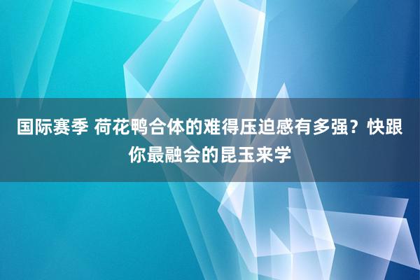 国际赛季 荷花鸭合体的难得压迫感有多强？快跟你最融会的昆玉来学