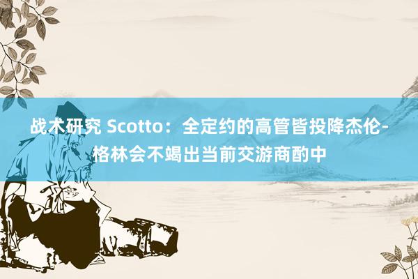 战术研究 Scotto：全定约的高管皆投降杰伦-格林会不竭出当前交游商酌中