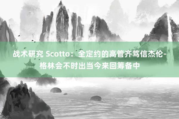 战术研究 Scotto：全定约的高管齐笃信杰伦-格林会不时出当今来回筹备中