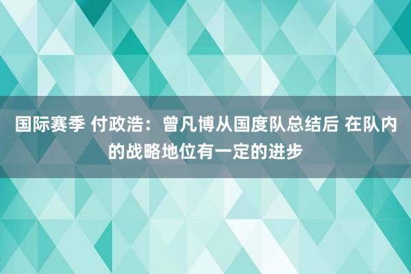 国际赛季 付政浩：曾凡博从国度队总结后 在队内的战略地位有一定的进步