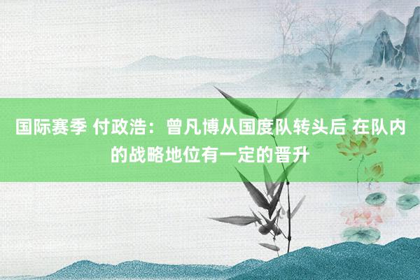 国际赛季 付政浩：曾凡博从国度队转头后 在队内的战略地位有一定的晋升