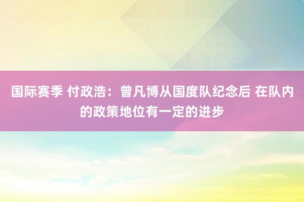 国际赛季 付政浩：曾凡博从国度队纪念后 在队内的政策地位有一定的进步