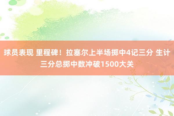 球员表现 里程碑！拉塞尔上半场掷中4记三分 生计三分总掷中数冲破1500大关