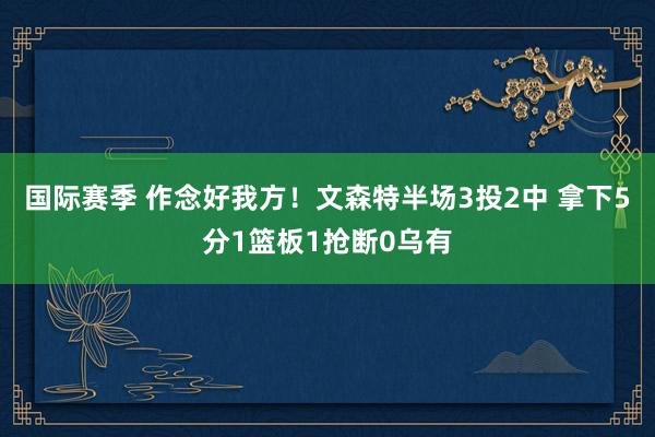 国际赛季 作念好我方！文森特半场3投2中 拿下5分1篮板1抢断0乌有