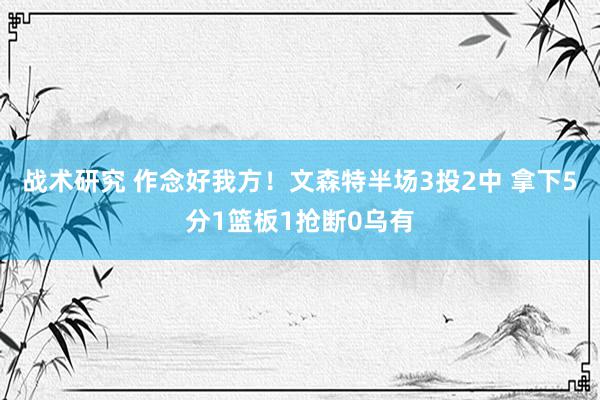 战术研究 作念好我方！文森特半场3投2中 拿下5分1篮板1抢断0乌有