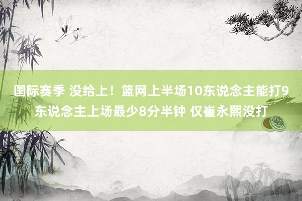 国际赛季 没给上！篮网上半场10东说念主能打9东说念主上场最少8分半钟 仅崔永熙没打