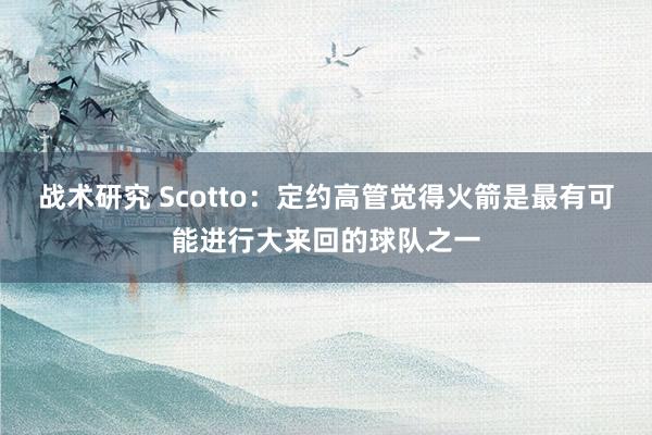 战术研究 Scotto：定约高管觉得火箭是最有可能进行大来回的球队之一