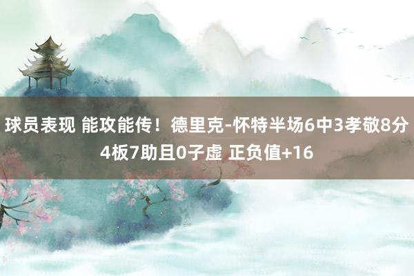 球员表现 能攻能传！德里克-怀特半场6中3孝敬8分4板7助且0子虚 正负值+16