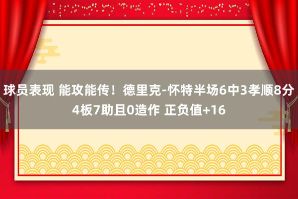 球员表现 能攻能传！德里克-怀特半场6中3孝顺8分4板7助且0造作 正负值+16