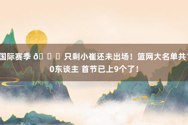 国际赛季 👀只剩小崔还未出场！篮网大名单共10东谈主 首节已上9个了！