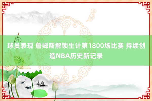 球员表现 詹姆斯解锁生计第1800场比赛 持续创造NBA历史新记录