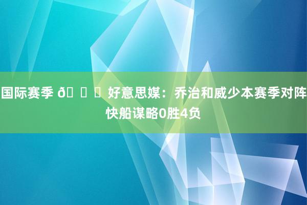 国际赛季 👀好意思媒：乔治和威少本赛季对阵快船谋略0胜4负