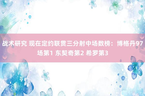 战术研究 现在定约联贯三分射中场数榜：博格丹97场第1 东契奇第2 希罗第3