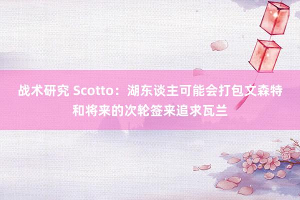 战术研究 Scotto：湖东谈主可能会打包文森特和将来的次轮签来追求瓦兰