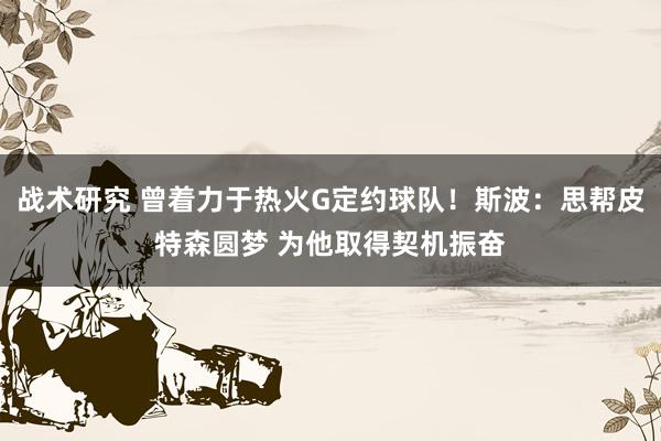 战术研究 曾着力于热火G定约球队！斯波：思帮皮特森圆梦 为他取得契机振奋