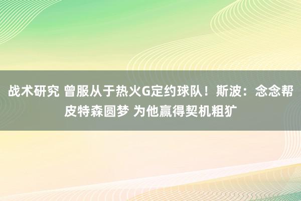 战术研究 曾服从于热火G定约球队！斯波：念念帮皮特森圆梦 为他赢得契机粗犷