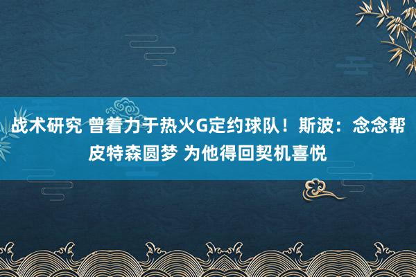 战术研究 曾着力于热火G定约球队！斯波：念念帮皮特森圆梦 为他得回契机喜悦