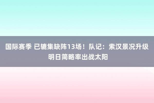 国际赛季 已辘集缺阵13场！队记：索汉景况升级 明日简略率出战太阳