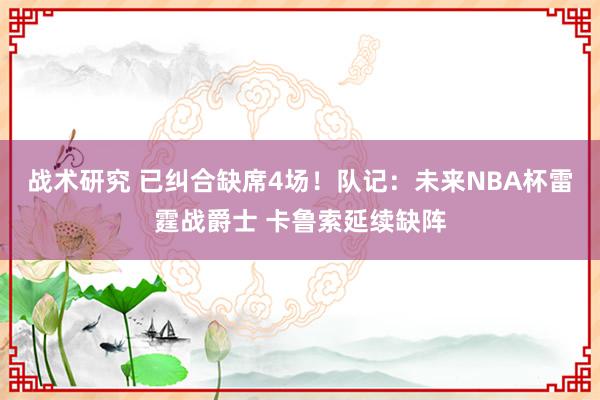 战术研究 已纠合缺席4场！队记：未来NBA杯雷霆战爵士 卡鲁索延续缺阵